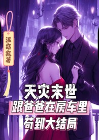 天灾末世跟爸爸在房车里苟到大结局 天灾末世跟爸爸在房车里苟到大结局
