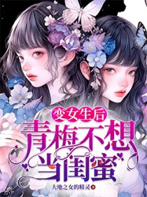 变女生后青梅不想当闺蜜 变女生后青梅不想当闺蜜